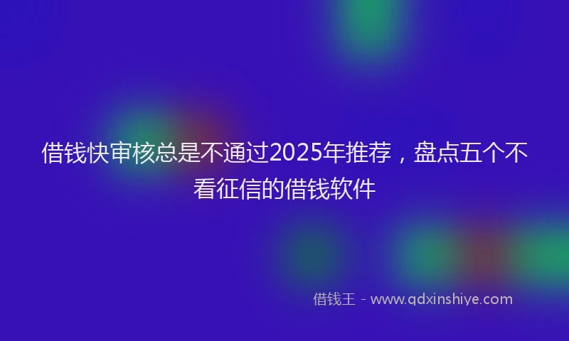 借钱快审核总是不通过2025年推荐，盘点五个不看征信的借钱软件