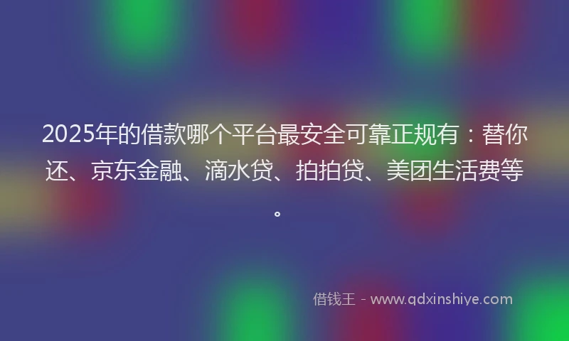 2025年的借款哪个平台最安全可靠正规有：替你还、京东金融、滴水贷、拍拍贷、美团生活费等。