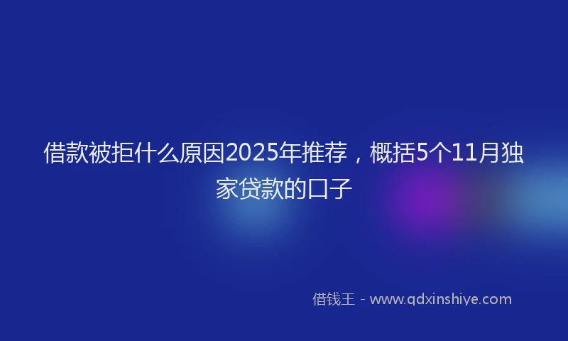 借款被拒什么原因2025年推荐，概括5个11月独家贷款的口子