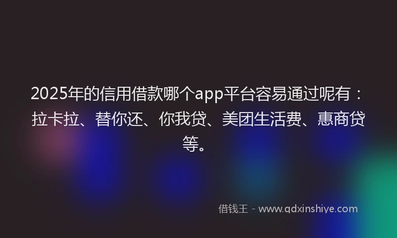 2025年的信用借款哪个app平台容易通过呢有：拉卡拉、替你还、你我贷、美团生活费、惠商贷等。
