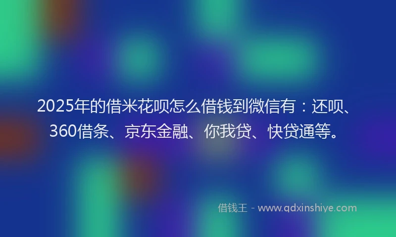 2025年的借米花呗怎么借钱到微信有：还呗、360借条、京东金融、你我贷、快贷通等。