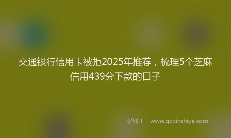 交通银行信用卡被拒2025年推荐，梳理5个芝麻信用439分下款的口子