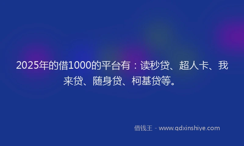 2025年的借1000的平台有：读秒贷、超人卡、我来贷、随身贷、柯基贷等。