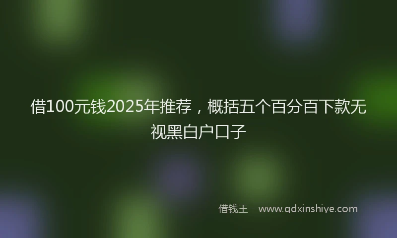 借100元钱2025年推荐，概括五个百分百下款无视黑白户口子