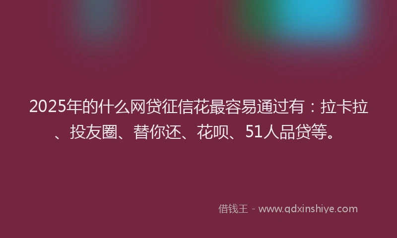 2025年的什么网贷征信花最容易通过有：拉卡拉、投友圈、替你还、花呗、51人品贷等。