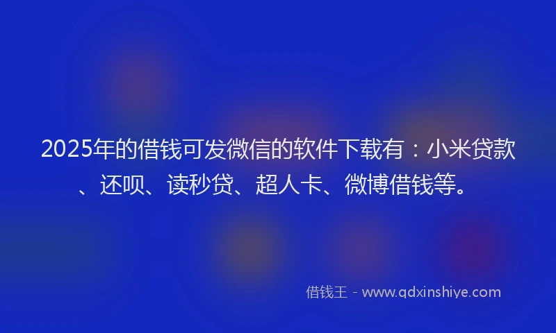 2025年的借钱可发微信的软件下载有：小米贷款、还呗、读秒贷、超人卡、微博借钱等。
