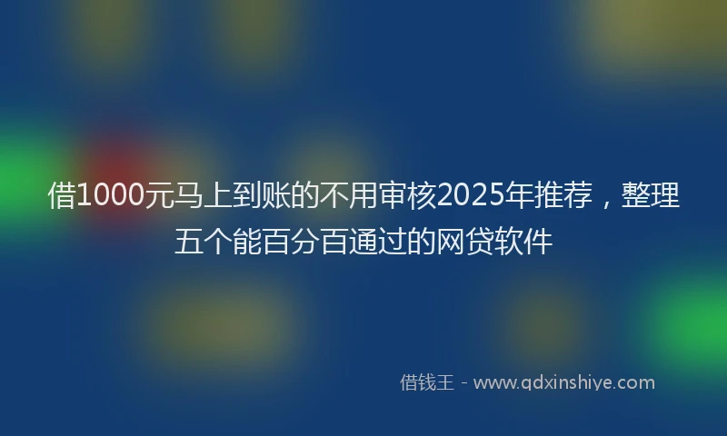 借1000元马上到账的不用审核2025年推荐，整理五个能百分百通过的网贷软件