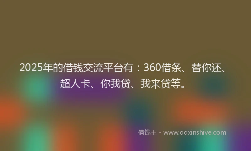2025年的借钱交流平台有：360借条、替你还、超人卡、你我贷、我来贷等。