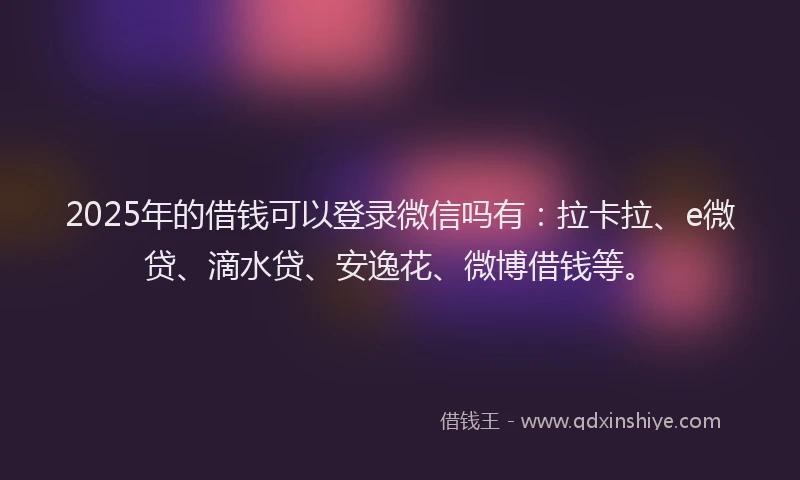 2025年的借钱可以登录微信吗有：拉卡拉、e微贷、滴水贷、安逸花、微博借钱等。