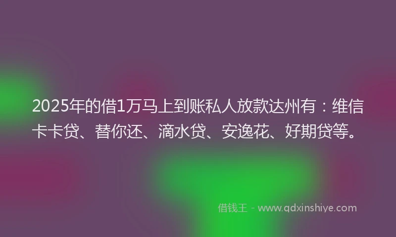 2025年的借1万马上到账私人放款达州有：维信卡卡贷、替你还、滴水贷、安逸花、好期贷等。