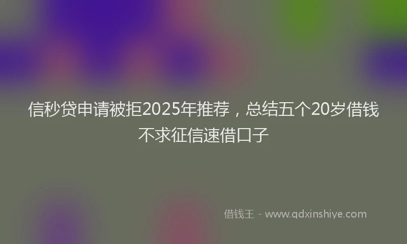 信秒贷申请被拒2025年推荐，总结五个20岁借钱不求征信速借口子