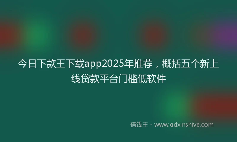 今日下款王下载app2025年推荐，概括五个新上线贷款平台门槛低软件