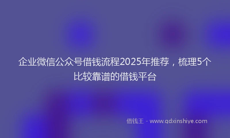 企业微信公众号借钱流程2025年推荐，梳理5个比较靠谱的借钱平台