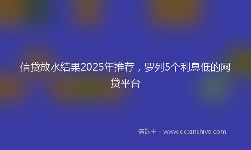 信贷放水结果2025年推荐，罗列5个利息低的网贷平台