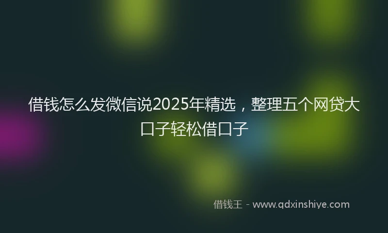 借钱怎么发微信说2025年精选，整理五个网贷大口子轻松借口子