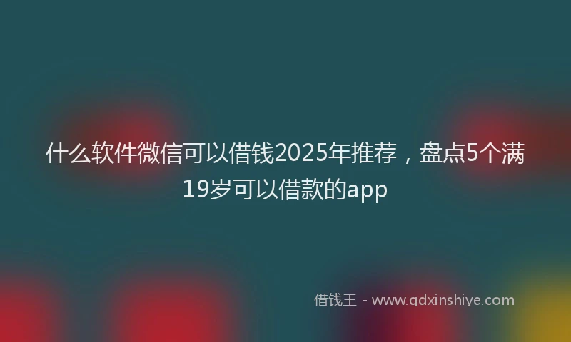 什么软件微信可以借钱2025年推荐，盘点5个满19岁可以借款的app