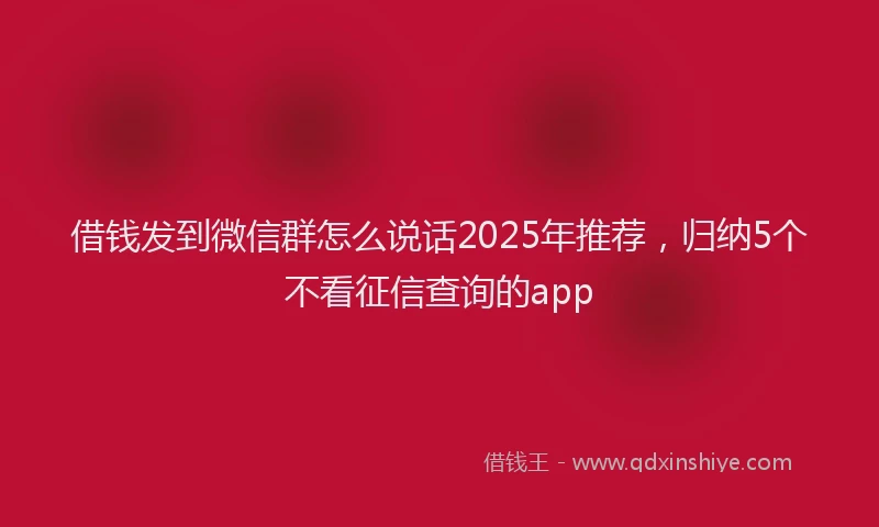 借钱发到微信群怎么说话2025年推荐，归纳5个不看征信查询的app