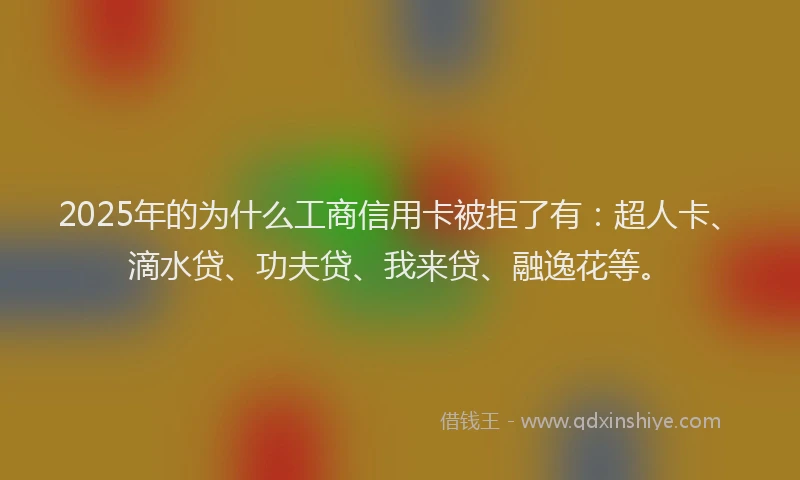 2025年的为什么工商信用卡被拒了有：超人卡、滴水贷、功夫贷、我来贷、融逸花等。