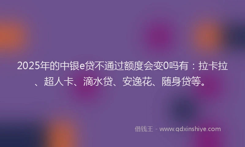 2025年的中银e贷不通过额度会变0吗有：拉卡拉、超人卡、滴水贷、安逸花、随身贷等。