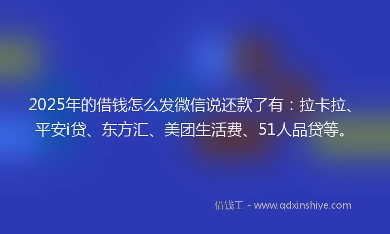 2025年的借钱怎么发微信说还款了有：拉卡拉、平安i贷、东方汇、美团生活费、51人品贷等。