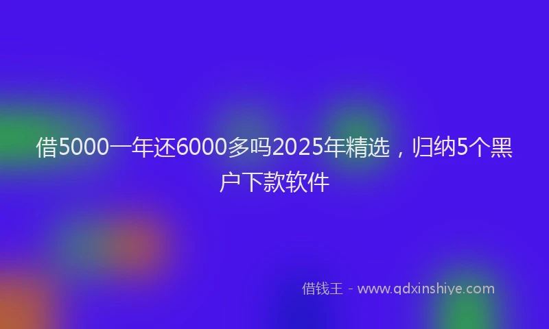借5000一年还6000多吗2025年精选，归纳5个黑户下款软件