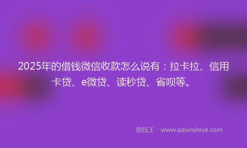 2025年的借钱微信收款怎么说有：拉卡拉、信用卡贷、e微贷、读秒贷、省呗等。