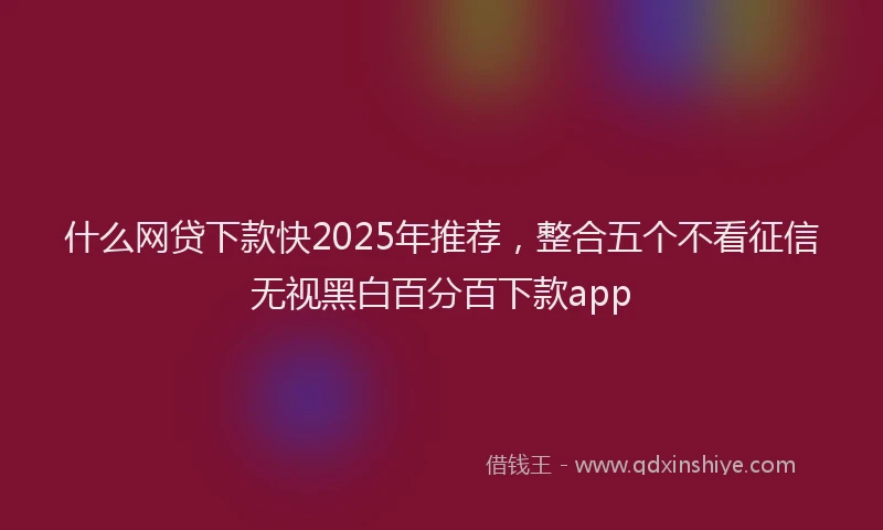 什么网贷下款快2025年推荐，整合五个不看征信无视黑白百分百下款app