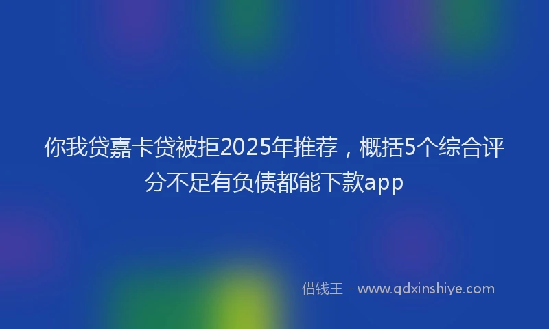 你我贷嘉卡贷被拒2025年推荐，概括5个综合评分不足有负债都能下款app