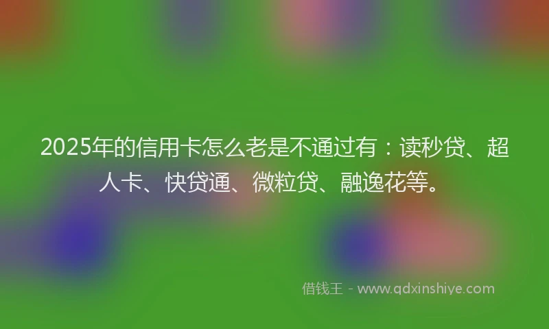 2025年的信用卡怎么老是不通过有：读秒贷、超人卡、快贷通、微粒贷、融逸花等。