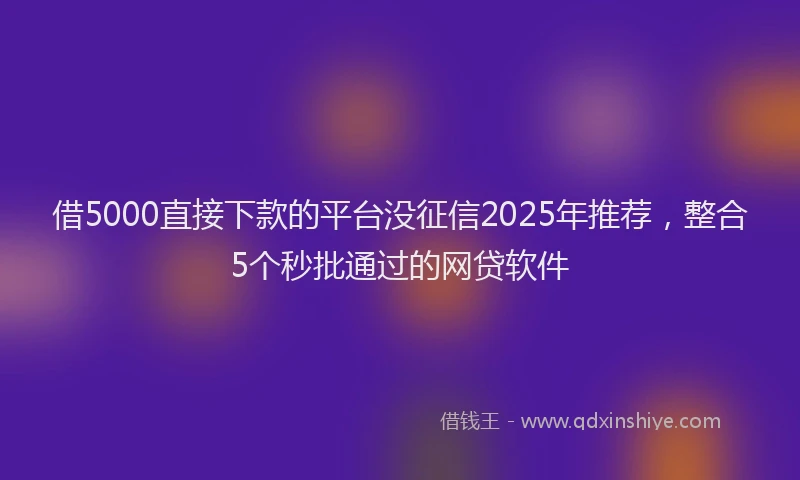 借5000直接下款的平台没征信2025年推荐，整合5个秒批通过的网贷软件