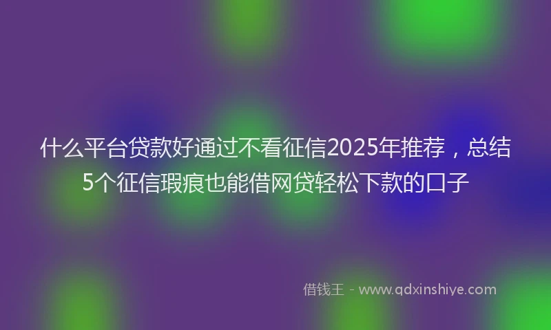 什么平台贷款好通过不看征信2025年推荐，总结5个征信瑕疵也能借网贷轻松下款的口子