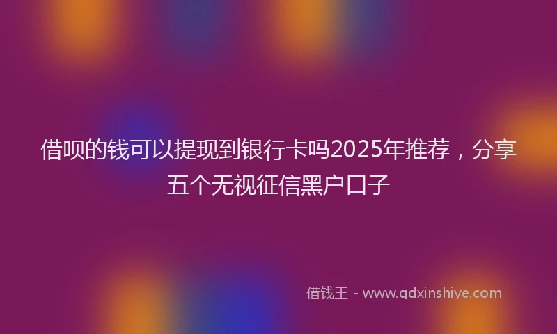 借呗的钱可以提现到银行卡吗2025年推荐，分享五个无视征信黑户口子