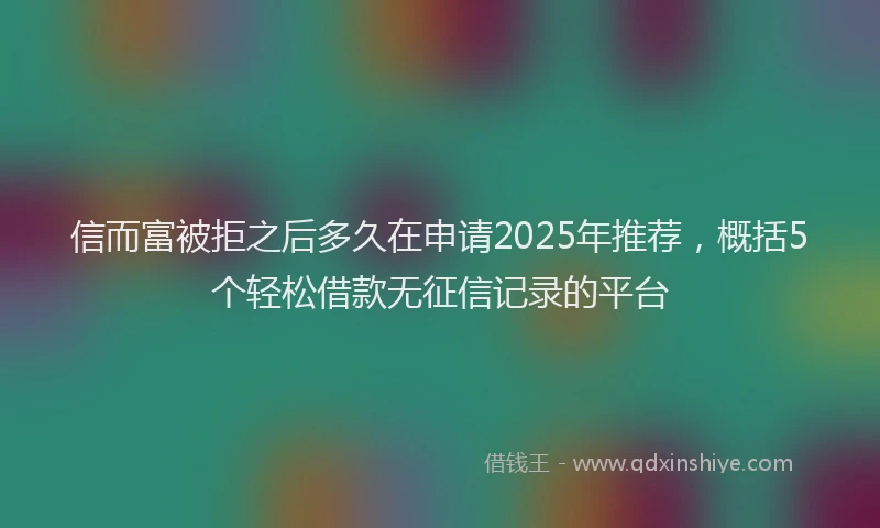信而富被拒之后多久在申请2025年推荐，概括5个轻松借款无征信记录的平台