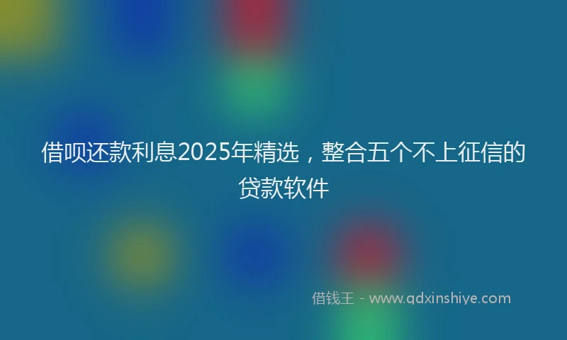 借呗还款利息2025年精选，整合五个不上征信的贷款软件