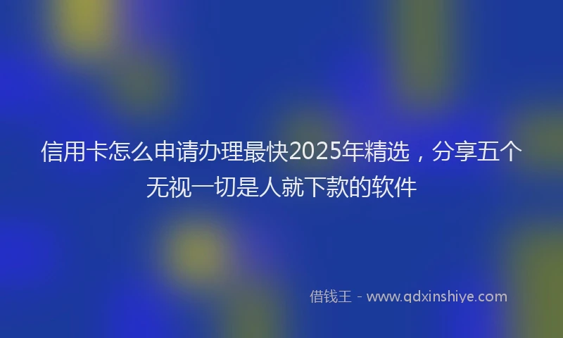信用卡怎么申请办理最快2025年精选，分享五个无视一切是人就下款的软件