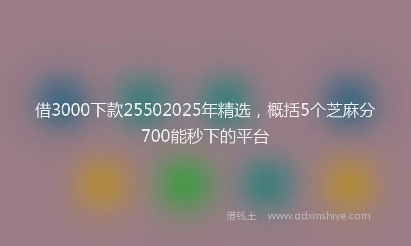 借3000下款25502025年精选，概括5个芝麻分700能秒下的平台