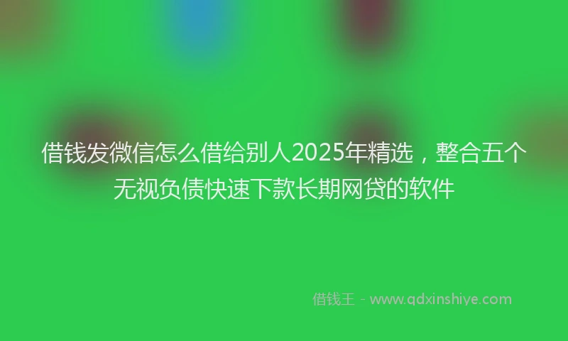 借钱发微信怎么借给别人2025年精选，整合五个无视负债快速下款长期网贷的软件