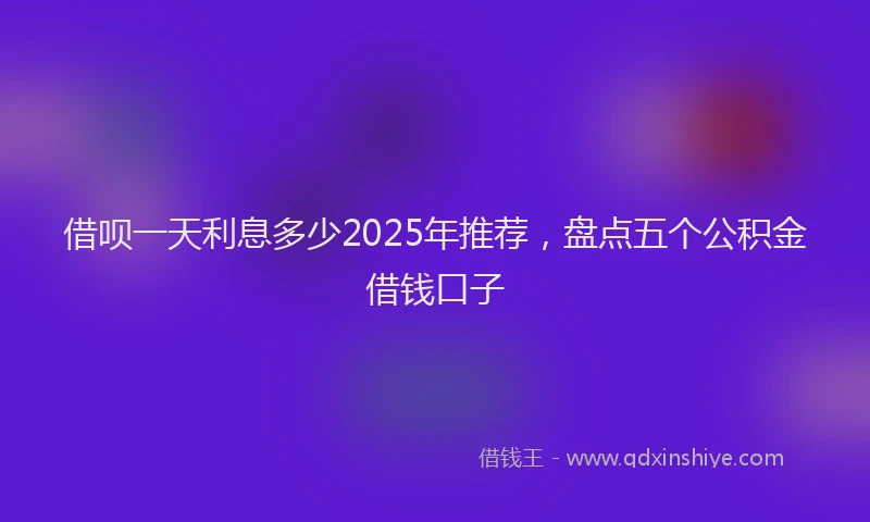 借呗一天利息多少2025年推荐，盘点五个公积金借钱口子