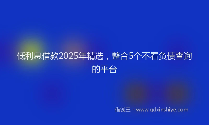 低利息借款2025年精选，整合5个不看负债查询的平台