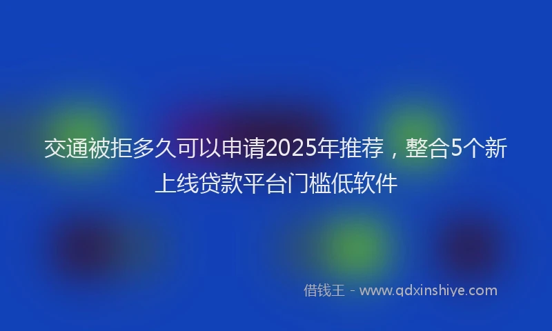 交通被拒多久可以申请2025年推荐，整合5个新上线贷款平台门槛低软件