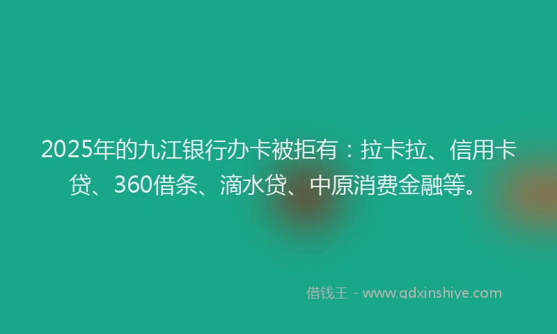 2025年的九江银行办卡被拒有：拉卡拉、信用卡贷、360借条、滴水贷、中原消费金融等。
