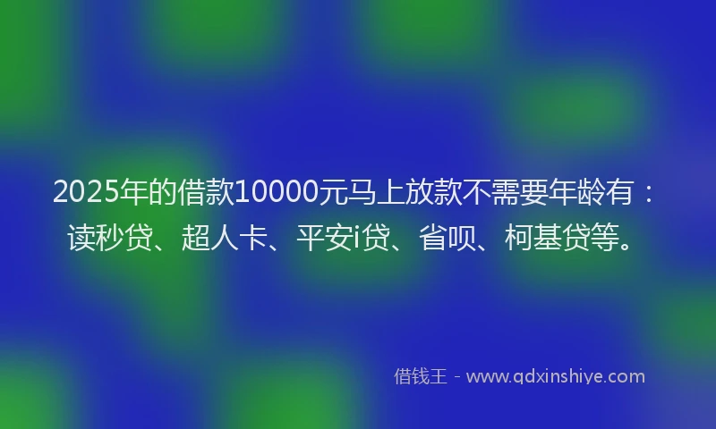 2025年的借款10000元马上放款不需要年龄有：读秒贷、超人卡、平安i贷、省呗、柯基贷等。