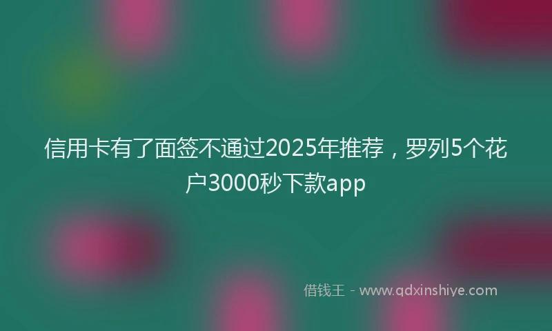 信用卡有了面签不通过2025年推荐，罗列5个花户3000秒下款app