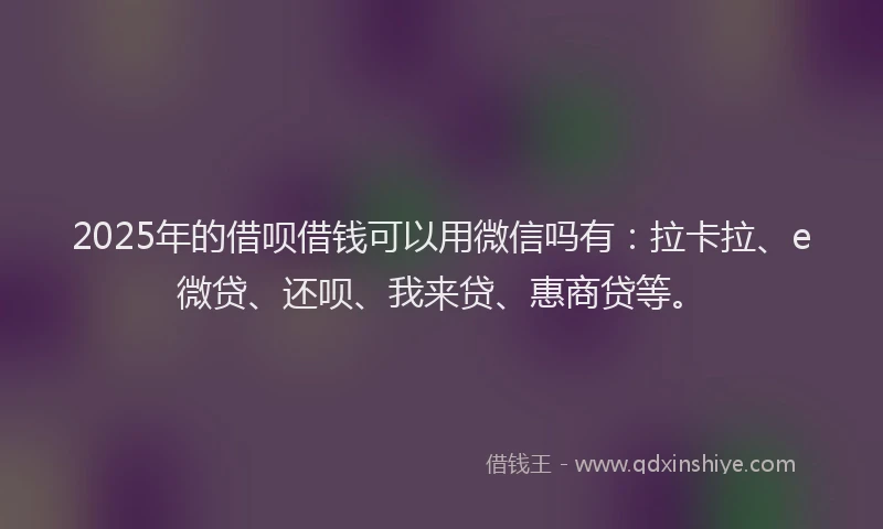 2025年的借呗借钱可以用微信吗有：拉卡拉、e微贷、还呗、我来贷、惠商贷等。