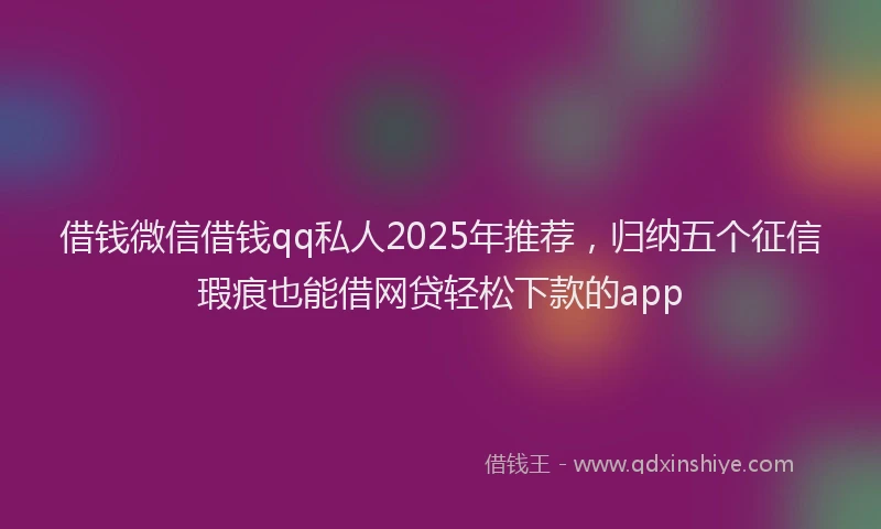 借钱微信借钱qq私人2025年推荐，归纳五个征信瑕疵也能借网贷轻松下款的app