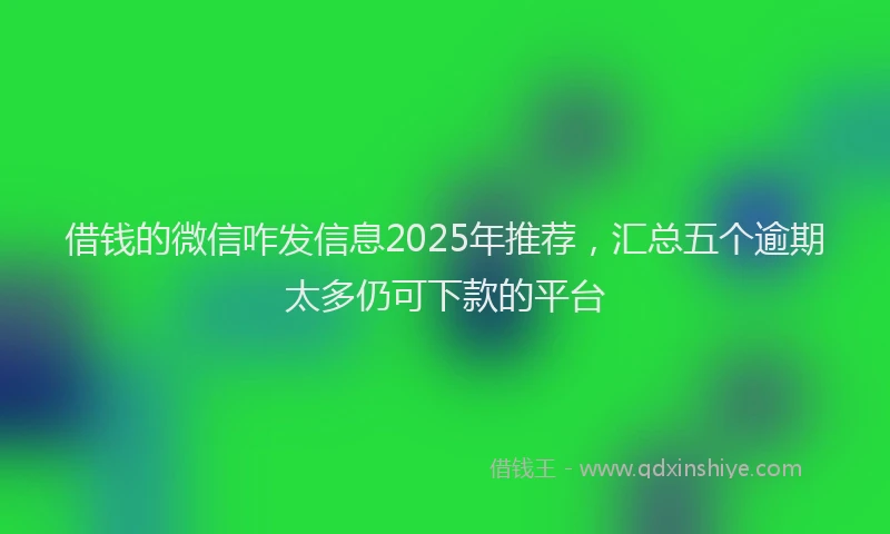 借钱的微信咋发信息2025年推荐，汇总五个逾期太多仍可下款的平台