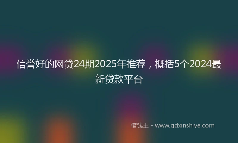 信誉好的网贷24期2025年推荐，概括5个2024最新贷款平台