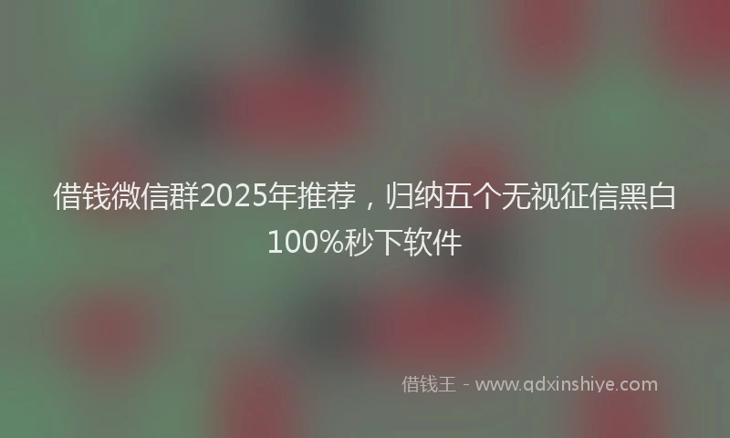 借钱微信群2025年推荐，归纳五个无视征信黑白100%秒下软件