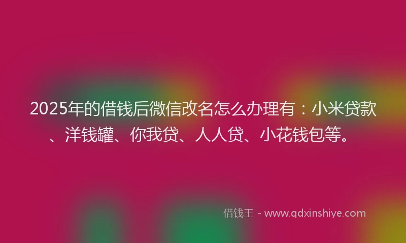 2025年的借钱后微信改名怎么办理有：小米贷款、洋钱罐、你我贷、人人贷、小花钱包等。