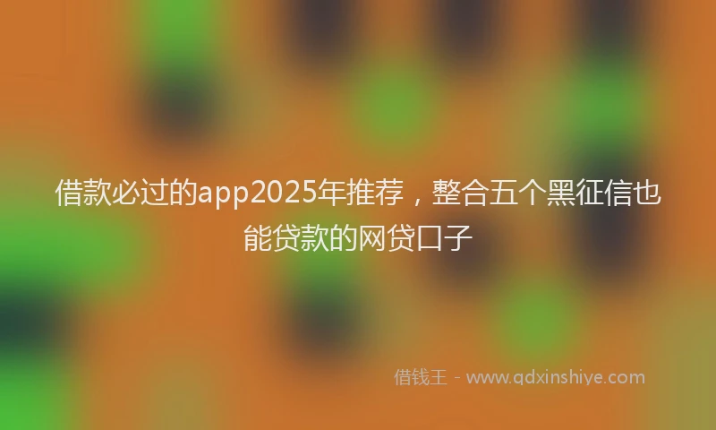 借款必过的app2025年推荐，整合五个黑征信也能贷款的网贷口子